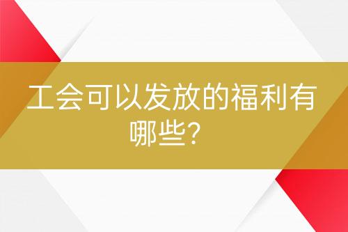 工會可以發(fā)放的福利有哪些？