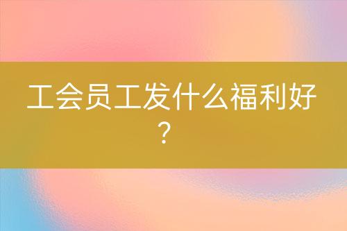 工會(huì)員工發(fā)什么福利好？