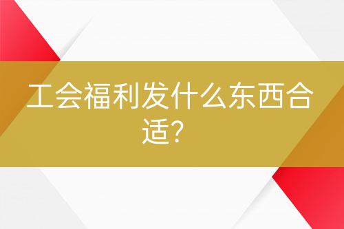 工會福利發(fā)什么東西合適？