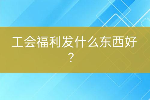 工會福利發(fā)什么東西好？