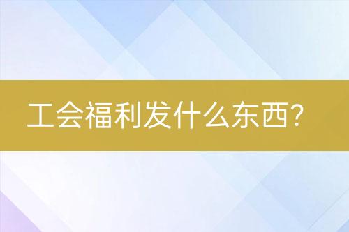 工會福利發(fā)什么東西？