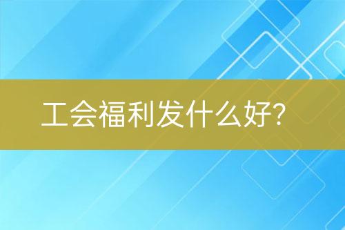 工會福利發(fā)什么好？