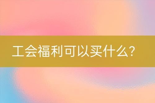 工會福利可以買什么？