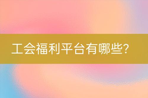 工會(huì)福利平臺(tái)有哪些?
