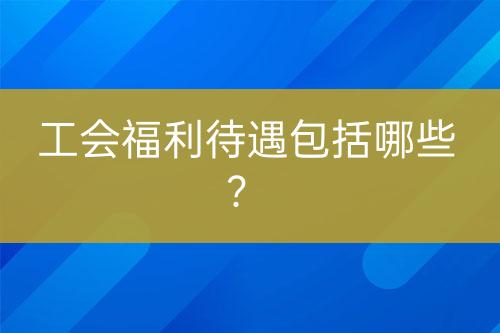 工會(huì)福利待遇包括哪些？