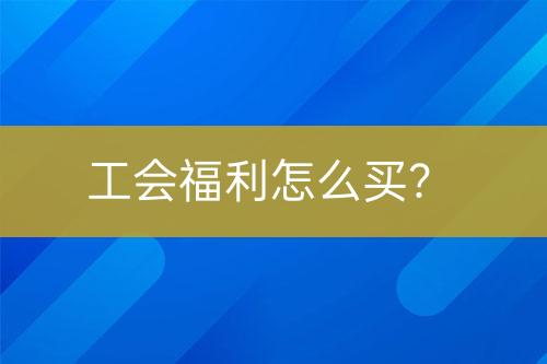 工會(huì)福利怎么買？