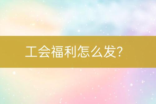 工會福利怎么發(fā)？