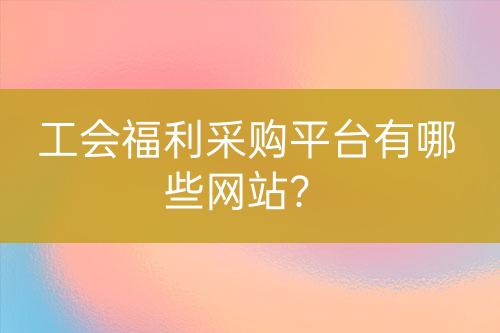 工會(huì)福利采購(gòu)平臺(tái)有哪些網(wǎng)站?