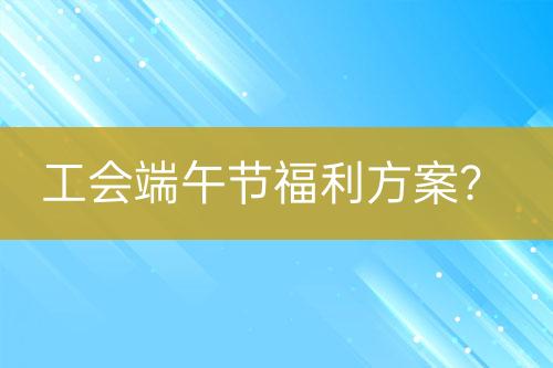 工會端午節(jié)福利方案？