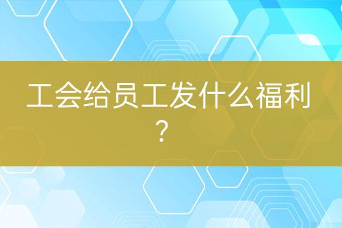 工會給員工發(fā)什么福利?