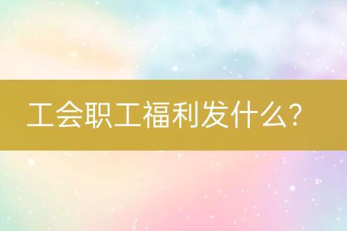 工會(huì)職工福利發(fā)什么？