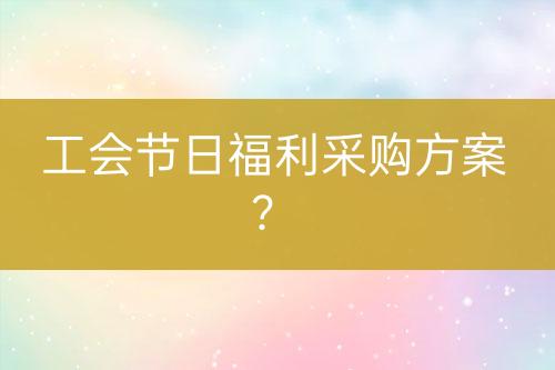 工會節(jié)日福利采購方案？