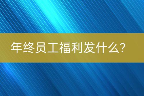 年終員工福利發(fā)什么？