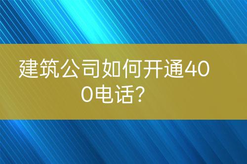 建筑公司如何開(kāi)通400電話？