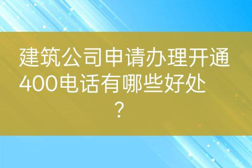 建筑公司申請辦理開通400電話有哪些好處？