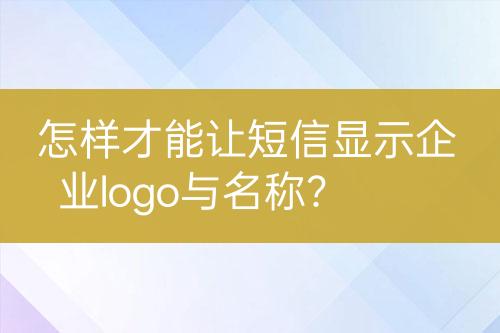 怎樣才能讓短信顯示企業(yè)logo與名稱？