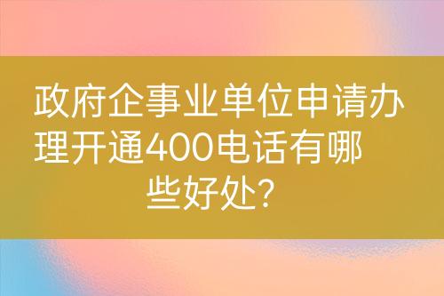 政府企事業(yè)單位申請(qǐng)辦理開(kāi)通400電話有哪些好處？