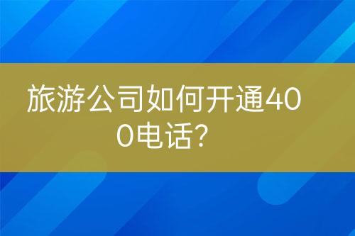 旅游公司如何開通400電話？
