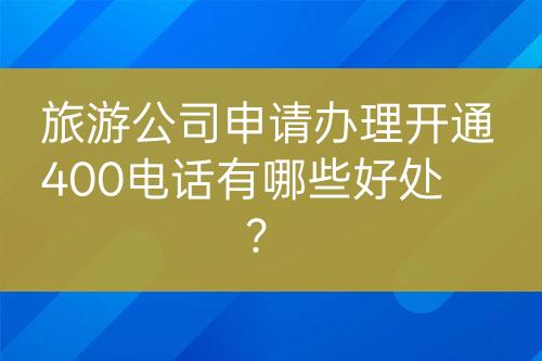 旅游公司申請(qǐng)辦理開通400電話有哪些好處？