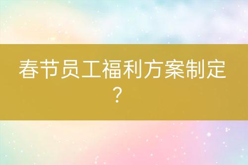 春節(jié)員工福利方案制定？