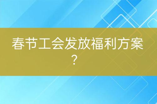 春節(jié)工會(huì)發(fā)放福利方案？