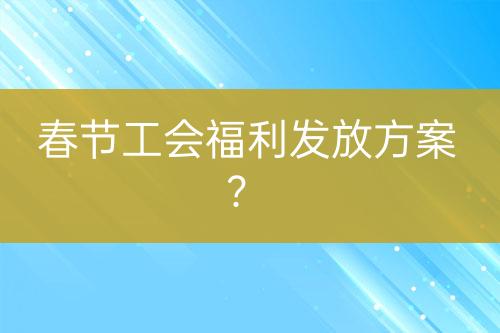 春節(jié)工會(huì)福利發(fā)放方案？