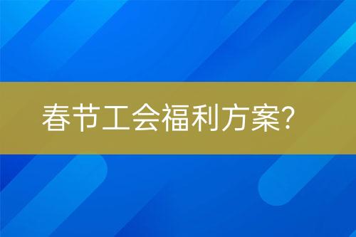 春節(jié)工會(huì)福利方案？