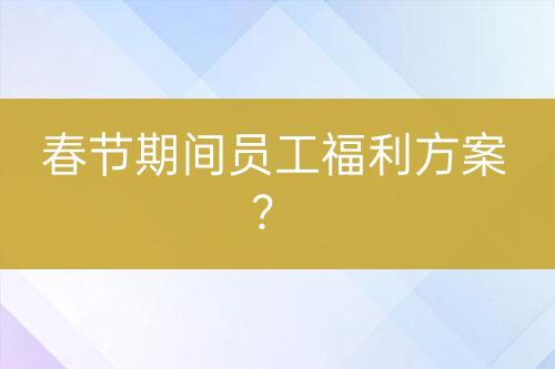春節(jié)期間員工福利方案？