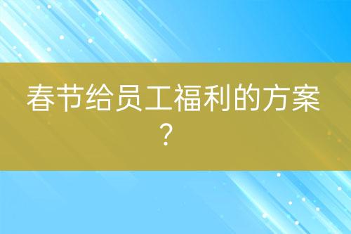 春節(jié)給員工福利的方案？