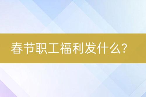 春節(jié)職工福利發(fā)什么？