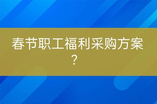春節(jié)職工福利采購方案？
