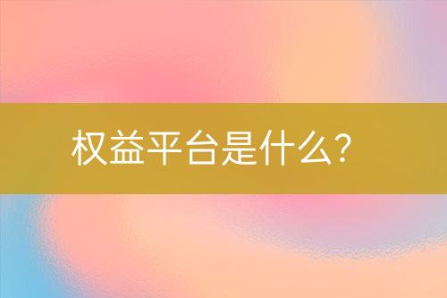 權(quán)益平臺(tái)是什么？