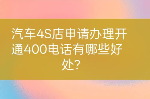 汽車4S店申請(qǐng)辦理開通400電話有哪些好處？