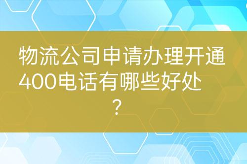 物流公司申請辦理開通400電話有哪些好處？
