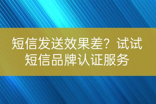 短信發(fā)送效果差？試試短信品牌認(rèn)證服務(wù)