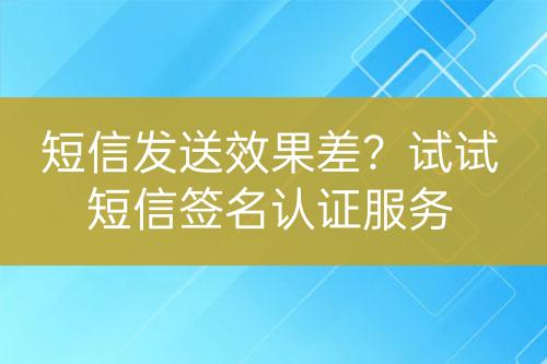 短信發(fā)送效果差?試試短信簽名認證服務