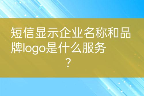 短信顯示企業(yè)名稱和品牌logo是什么服務(wù)？