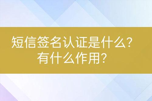 短信簽名認證是什么？有什么作用？