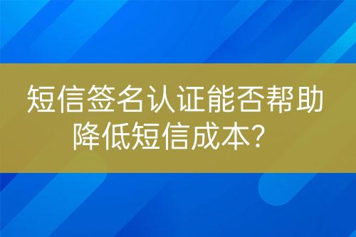 短信簽名認(rèn)證能否幫助降低短信成本？