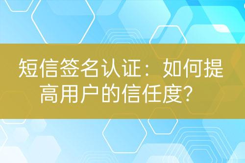 短信簽名認(rèn)證：如何提高用戶的信任度？