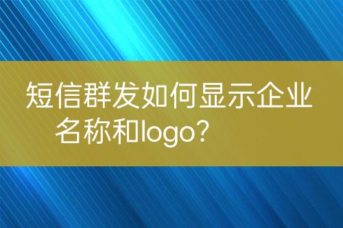 短信群發(fā)如何顯示企業(yè)名稱和logo？