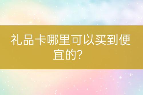 禮品卡哪里可以買到便宜的？