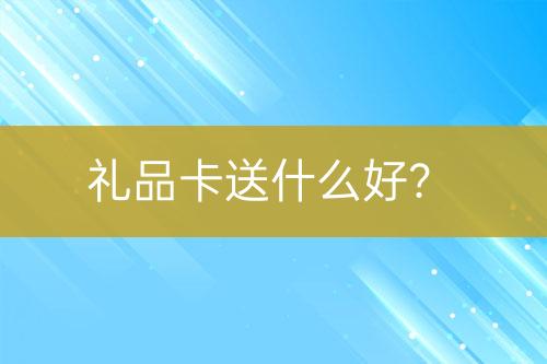 禮品卡送什么好？