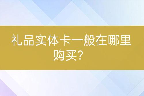 禮品實(shí)體卡一般在哪里購(gòu)買？