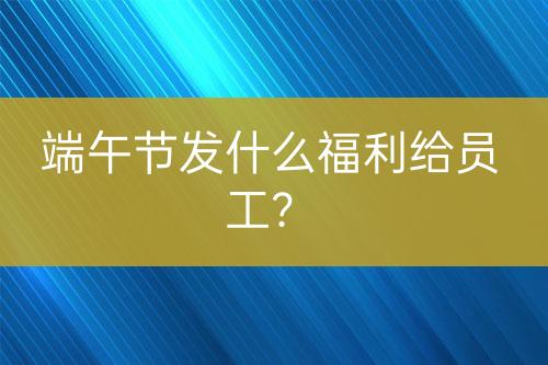 端午節(jié)發(fā)什么福利給員工?
