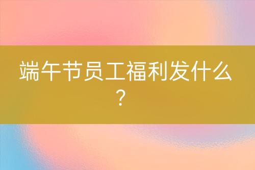 端午節(jié)員工福利發(fā)什么?