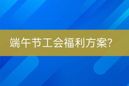 端午節(jié)工會(huì)福利方案？