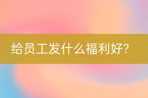 給員工發(fā)什么福利好？