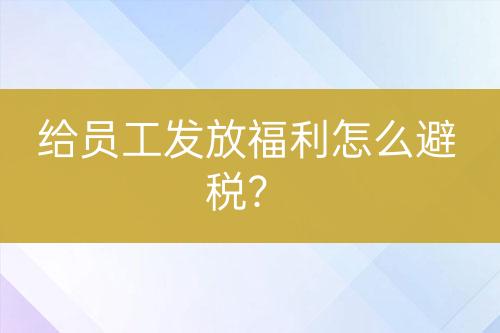 給員工發(fā)放福利怎么避稅？
