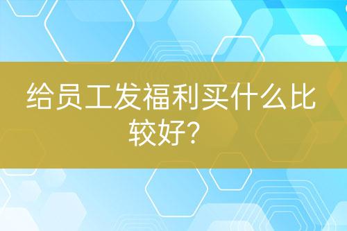 給員工發(fā)福利買什么比較好?
